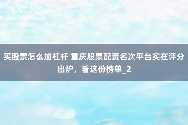 买股票怎么加杠杆 重庆股票配资名次平台实在评分出炉，看这份榜单_2