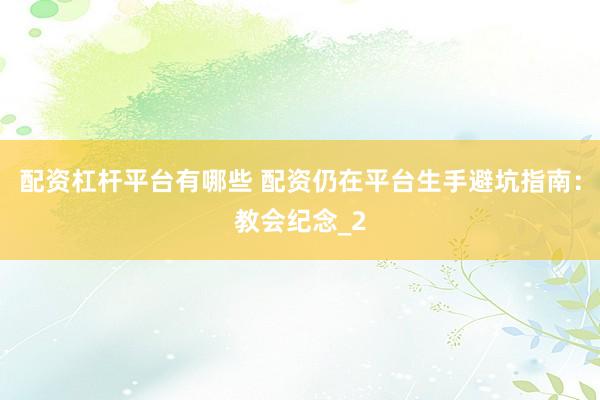 配资杠杆平台有哪些 配资仍在平台生手避坑指南:教会纪念_2