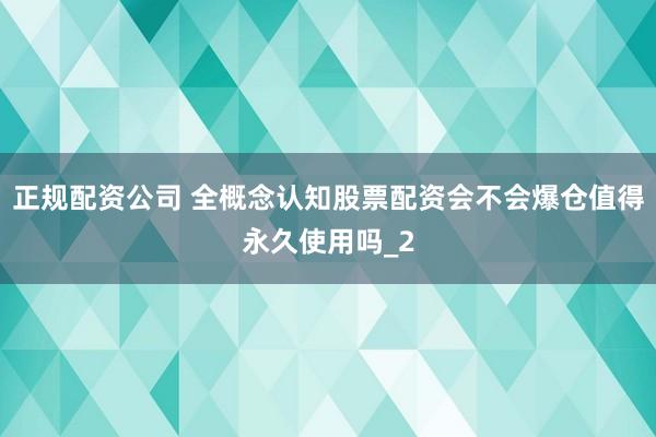 正规配资公司 全概念认知股票配资会不会爆仓值得永久使用吗_2
