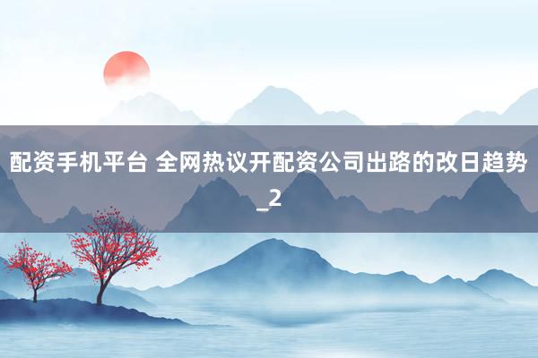 配资手机平台 全网热议开配资公司出路的改日趋势_2