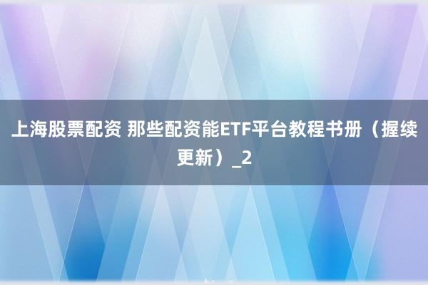 上海股票配资 那些配资能ETF平台教程书册（握续更新）_2
