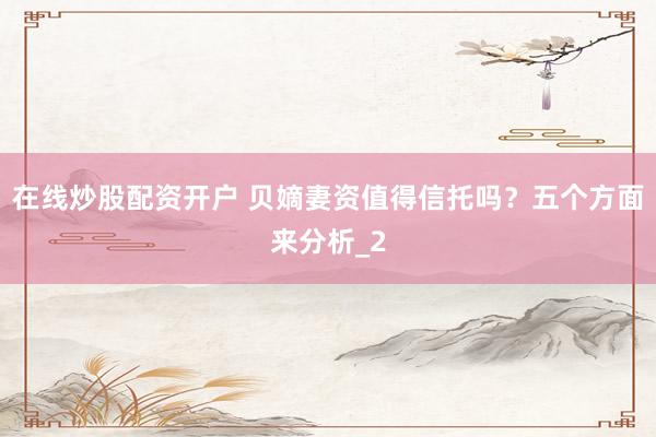 在线炒股配资开户 贝嫡妻资值得信托吗？五个方面来分析_2