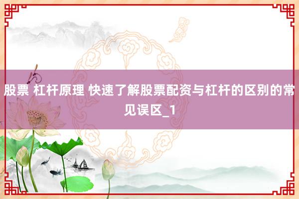 股票 杠杆原理 快速了解股票配资与杠杆的区别的常见误区_1
