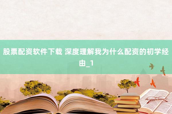 股票配资软件下载 深度理解我为什么配资的初学经由_1