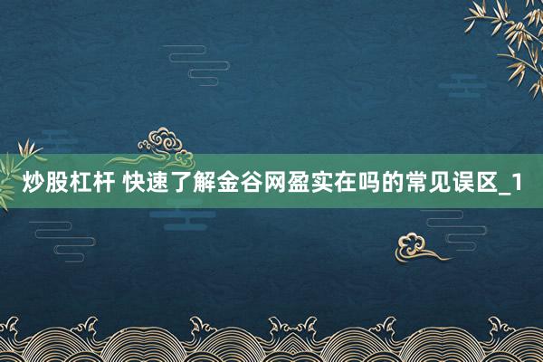 炒股杠杆 快速了解金谷网盈实在吗的常见误区_1