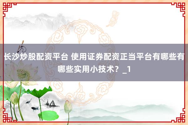 长沙炒股配资平台 使用证券配资正当平台有哪些有哪些实用小技术？_1