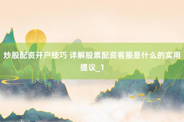 炒股配资开户技巧 详解股票配资客服是什么的实用提议_1