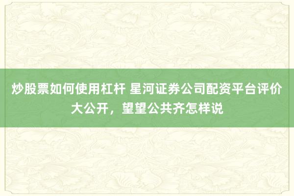 炒股票如何使用杠杆 星河证券公司配资平台评价大公开，望望公共齐怎样说