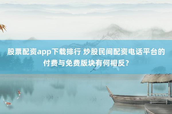 股票配资app下载排行 炒股民间配资电话平台的付费与免费版块有何相反？
