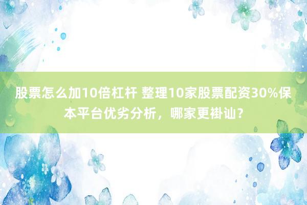 股票怎么加10倍杠杆 整理10家股票配资30%保本平台优劣分析，哪家更褂讪？