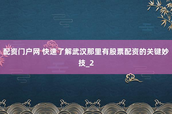 配资门户网 快速了解武汉那里有股票配资的关键妙技_2