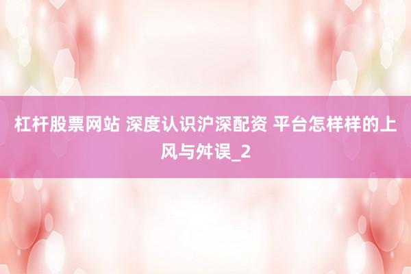 杠杆股票网站 深度认识沪深配资 平台怎样样的上风与舛误_2