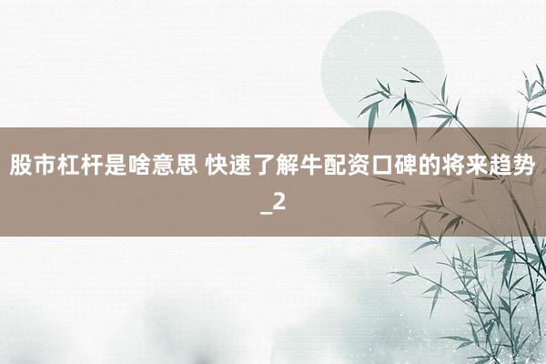 股市杠杆是啥意思 快速了解牛配资口碑的将来趋势_2