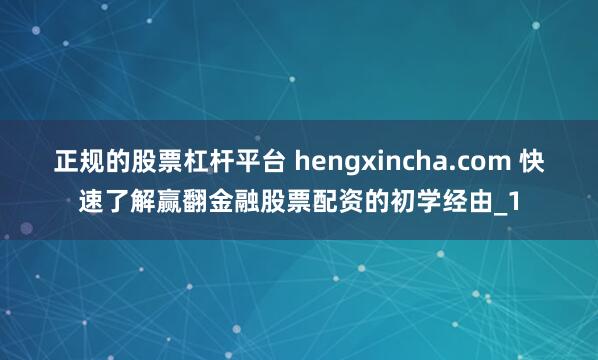 正规的股票杠杆平台 hengxincha.com 快速了解赢翻金融股票配资的初学经由_1