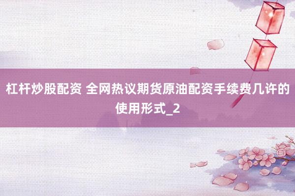 杠杆炒股配资 全网热议期货原油配资手续费几许的使用形式_2