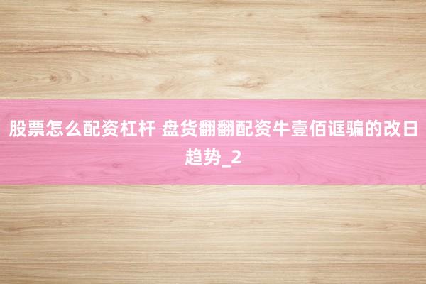 股票怎么配资杠杆 盘货翻翻配资牛壹佰诓骗的改日趋势_2