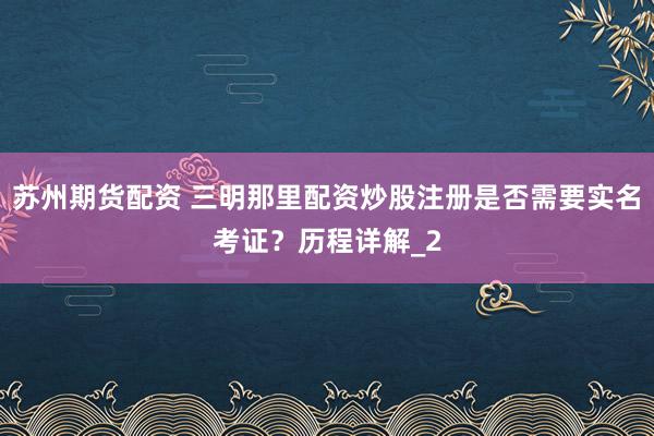 苏州期货配资 三明那里配资炒股注册是否需要实名考证？历程详解_2