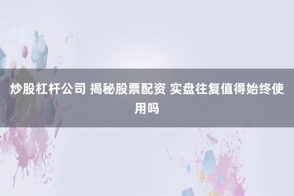 炒股杠杆公司 揭秘股票配资 实盘往复值得始终使用吗