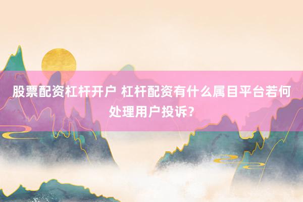 股票配资杠杆开户 杠杆配资有什么属目平台若何处理用户投诉？