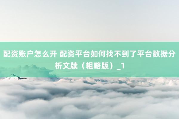 配资账户怎么开 配资平台如何找不到了平台数据分析文牍（粗略版）_1