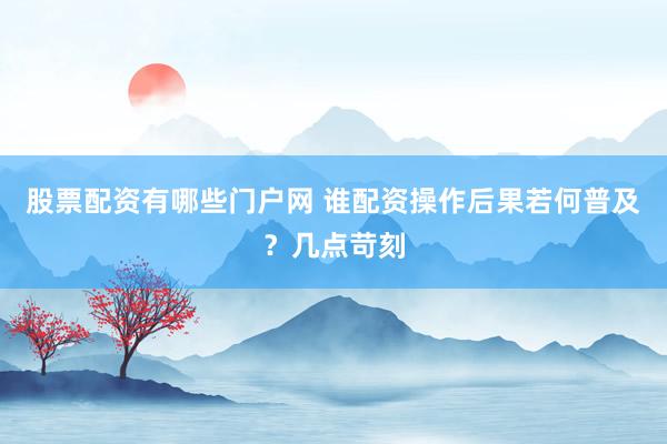 股票配资有哪些门户网 谁配资操作后果若何普及？几点苛刻