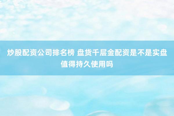 炒股配资公司排名榜 盘货千层金配资是不是实盘值得持久使用吗