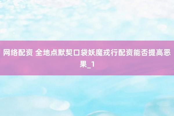 网络配资 全地点默契口袋妖魔戎行配资能否提高恶果_1