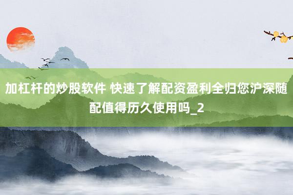 加杠杆的炒股软件 快速了解配资盈利全归您沪深随配值得历久使用吗_2