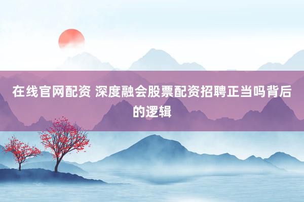 在线官网配资 深度融会股票配资招聘正当吗背后的逻辑