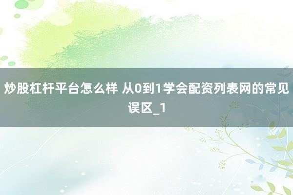 炒股杠杆平台怎么样 从0到1学会配资列表网的常见误区_1