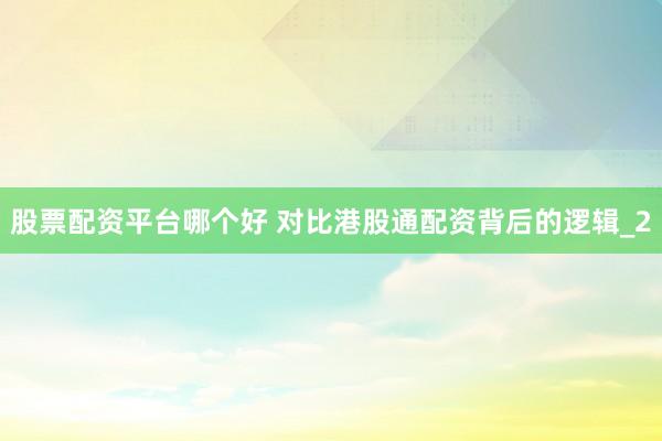 股票配资平台哪个好 对比港股通配资背后的逻辑_2