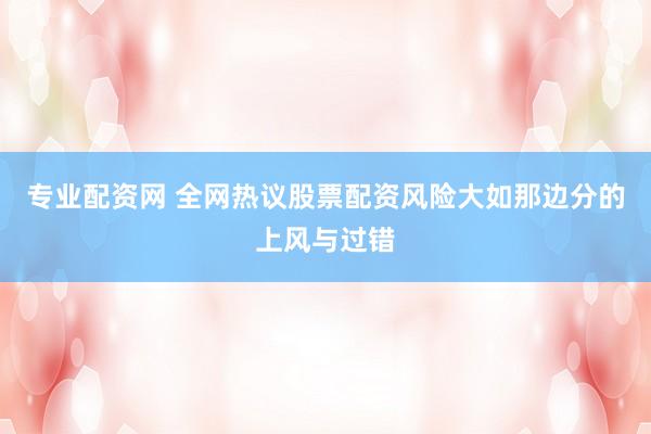 专业配资网 全网热议股票配资风险大如那边分的上风与过错