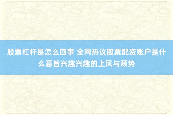 股票杠杆是怎么回事 全网热议股票配资账户是什么意旨兴趣兴趣的上风与颓势