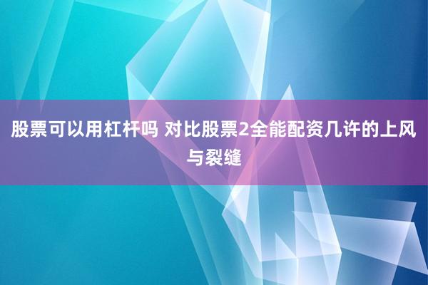 股票可以用杠杆吗 对比股票2全能配资几许的上风与裂缝