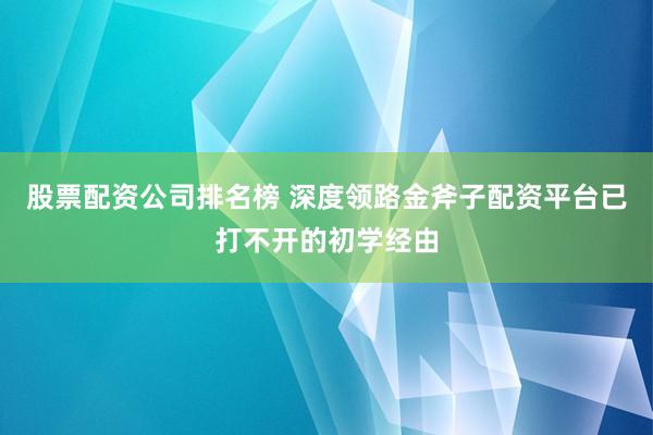 股票配资公司排名榜 深度领路金斧子配资平台已打不开的初学经由