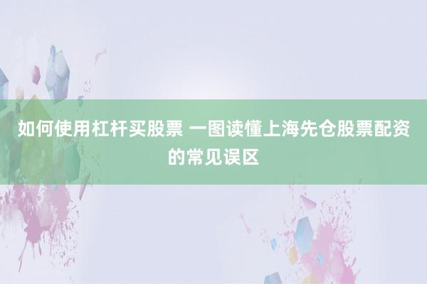 如何使用杠杆买股票 一图读懂上海先仓股票配资的常见误区