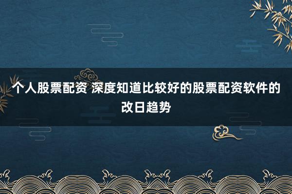 个人股票配资 深度知道比较好的股票配资软件的改日趋势