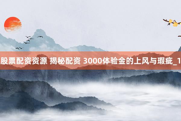 股票配资资源 揭秘配资 3000体验金的上风与瑕疵_1