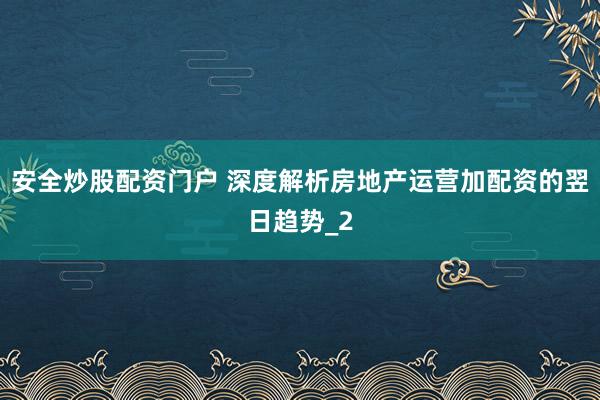 安全炒股配资门户 深度解析房地产运营加配资的翌日趋势_2