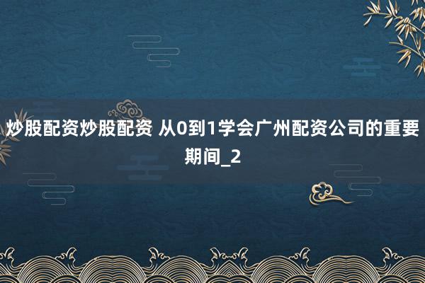 炒股配资炒股配资 从0到1学会广州配资公司的重要期间_2