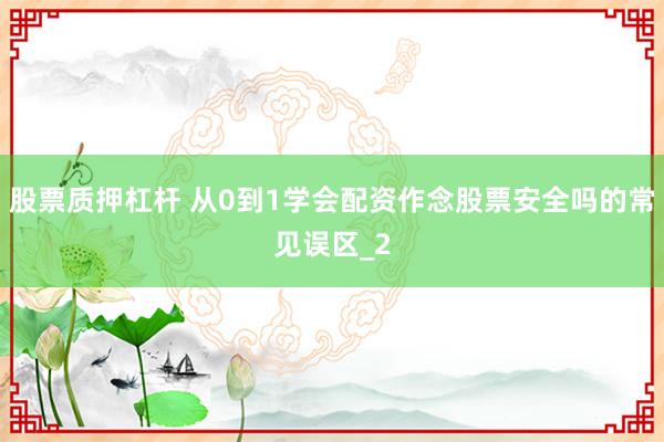 股票质押杠杆 从0到1学会配资作念股票安全吗的常见误区_2