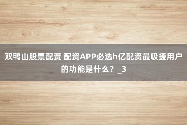 双鸭山股票配资 配资APP必选h亿配资最吸援用户的功能是什么?_3