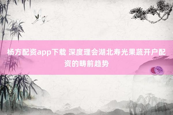 杨方配资app下载 深度理会湖北寿光果蔬开户配资的畴前趋势