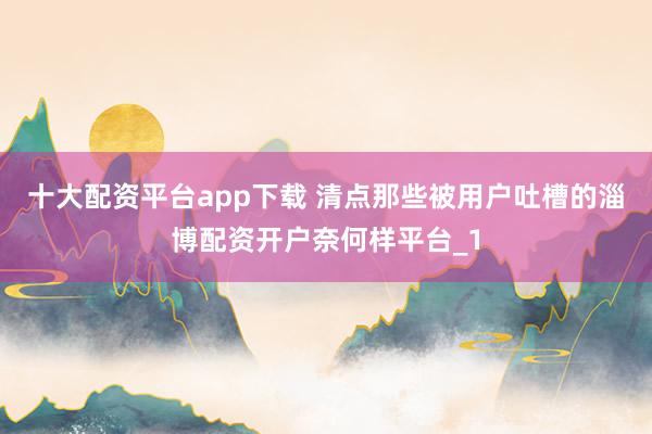 十大配资平台app下载 清点那些被用户吐槽的淄博配资开户奈何样平台_1