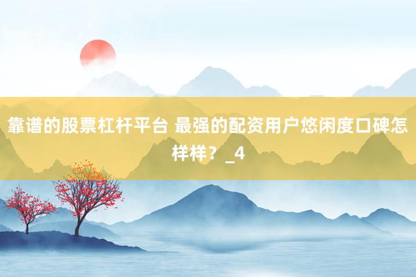 靠谱的股票杠杆平台 最强的配资用户悠闲度口碑怎样样？_4