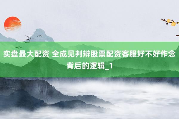 实盘最大配资 全成见判辨股票配资客服好不好作念背后的逻辑_1