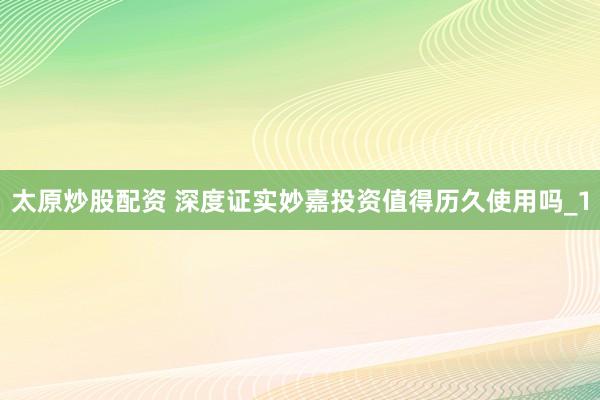 太原炒股配资 深度证实妙嘉投资值得历久使用吗_1