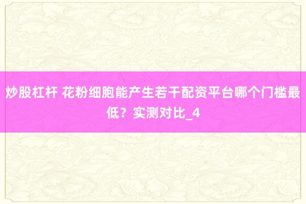 炒股杠杆 花粉细胞能产生若干配资平台哪个门槛最低？实测对比_4