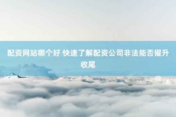 配资网站哪个好 快速了解配资公司非法能否擢升收尾