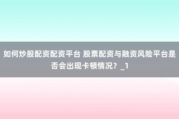 如何炒股配资配资平台 股票配资与融资风险平台是否会出现卡顿情况?_1